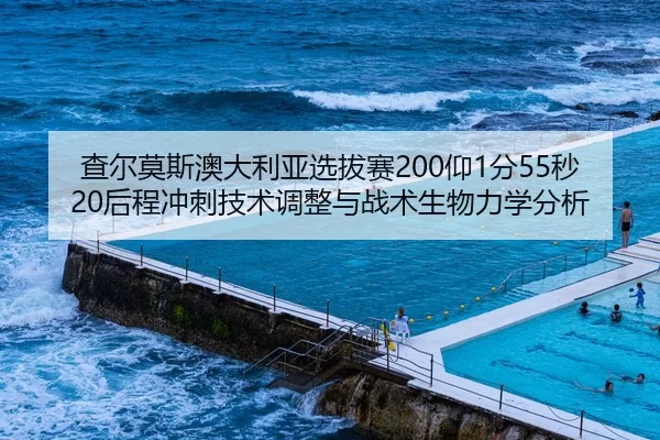 查尔莫斯澳大利亚选拔赛200仰1分55秒20后程冲刺技术调整与战术生物力学分析