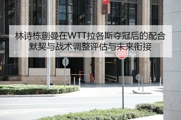 林诗栋蒯曼在WTT拉各斯夺冠后的配合默契与战术调整评估与未来衔接