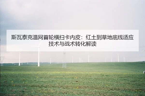 斯瓦泰克温网首轮横扫卡内皮：红土到草地底线适应技术与战术转化解读