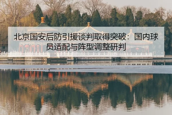 北京国安后防引援谈判取得突破：国内球员适配与阵型调整研判