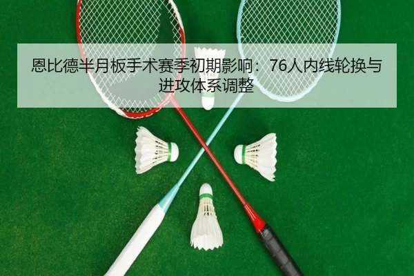 恩比德半月板手术赛季初期影响：76人内线轮换与进攻体系调整